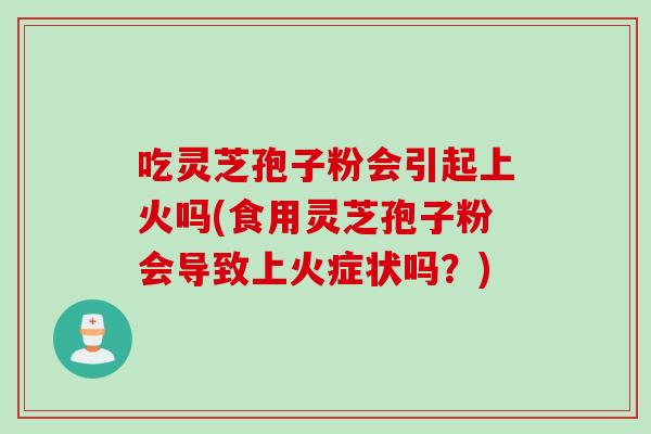 吃靈芝孢子粉會引起上火嗎(食用靈芝孢子粉會導致上火癥狀嗎？)