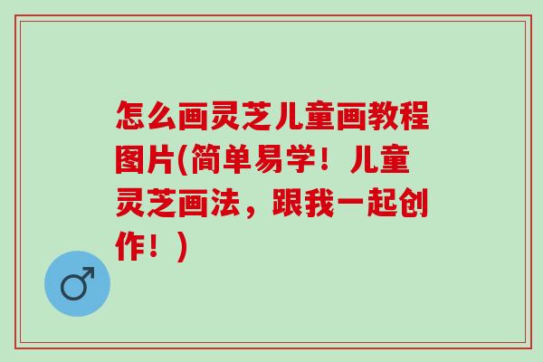 怎么畫靈芝兒童畫教程圖片(簡單易學！兒童靈芝畫法，跟我一起創作！)