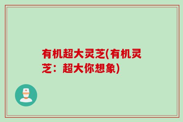 有機超大靈芝(有機靈芝：超大你想象)