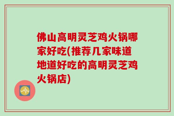 佛山高明靈芝雞火鍋哪家好吃(推薦幾家味道地道好吃的高明靈芝雞火鍋店)