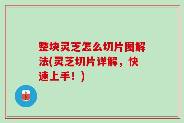 整塊靈芝怎么切片圖解法(靈芝切片詳解，快速上手！)