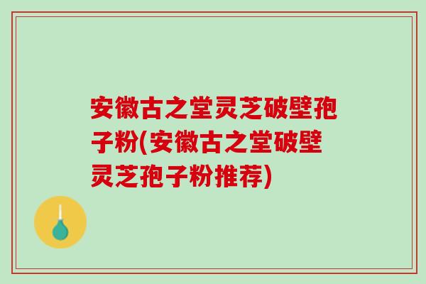 安徽古之堂靈芝破壁孢子粉(安徽古之堂破壁靈芝孢子粉推薦)