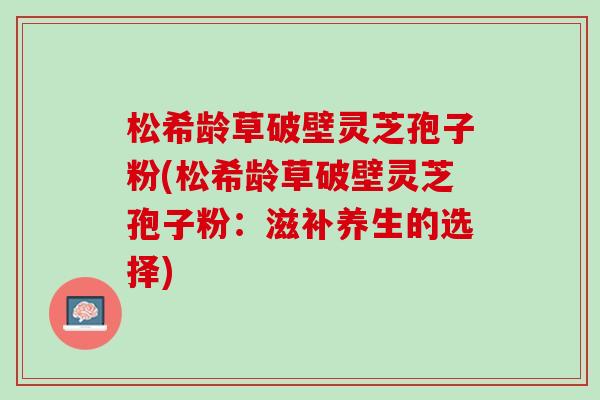 松希齡草破壁靈芝孢子粉(松希齡草破壁靈芝孢子粉：滋補養生的選擇)