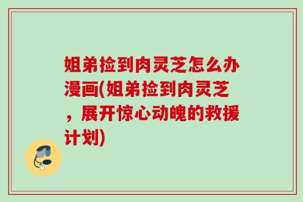 姐弟撿到肉靈芝怎么辦漫畫(姐弟撿到肉靈芝，展開驚心動魄的救援計劃)