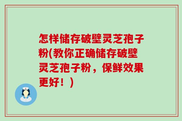 怎樣儲存破壁靈芝孢子粉(教你正確儲存破壁靈芝孢子粉，保鮮效果更好！)