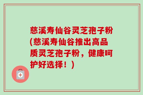 慈溪壽仙谷靈芝孢子粉(慈溪壽仙谷推出高品質靈芝孢子粉，健康呵護好選擇！)