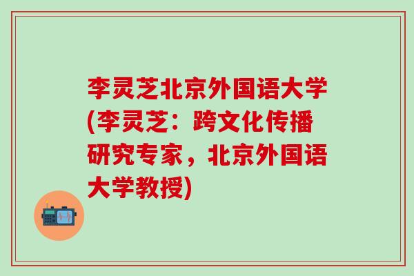 李靈芝北京外國語大學(李靈芝：跨文化傳播研究專家，北京外國語大學教授)