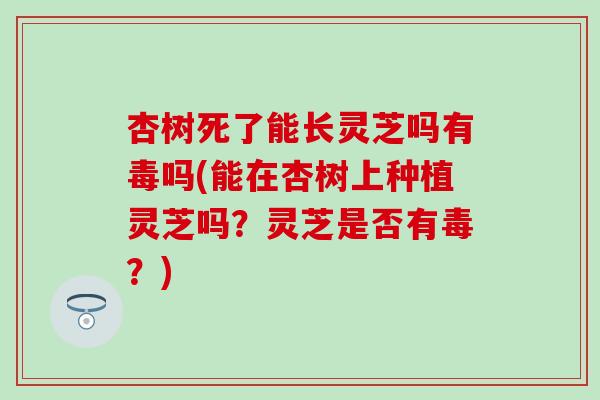 杏樹死了能長靈芝嗎有毒嗎(能在杏樹上種植靈芝嗎？靈芝是否有毒？)