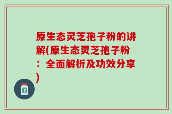 原生態靈芝孢子粉的講解(原生態靈芝孢子粉：全面解析及功效分享)