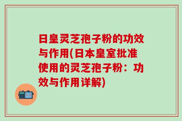 日皇靈芝孢子粉的功效與作用(日本皇室批準使用的靈芝孢子粉：功效與作用詳解)