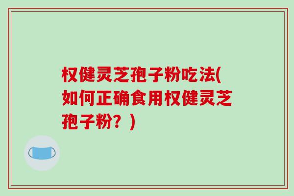 權健靈芝孢子粉吃法(如何正確食用權健靈芝孢子粉？)