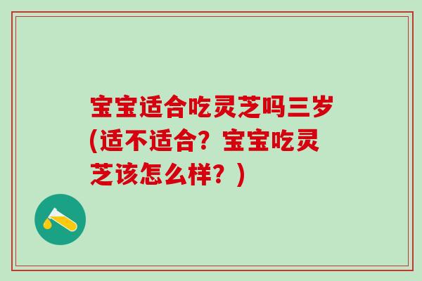 寶寶適合吃靈芝嗎三歲(適不適合？寶寶吃靈芝該怎么樣？)