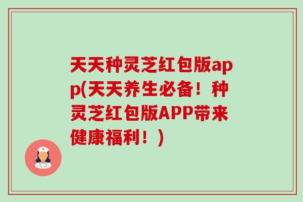 天天種靈芝紅包版app(天天養生必備！種靈芝紅包版APP帶來健康福利！)