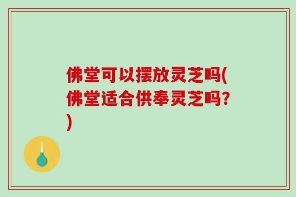 佛堂可以擺放靈芝嗎(佛堂適合供奉靈芝嗎？)