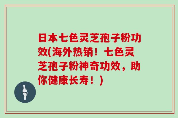 日本七色靈芝孢子粉功效(海外熱銷！七色靈芝孢子粉神奇功效，助你健康長壽！)