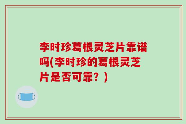 李時珍葛根靈芝片靠譜嗎(李時珍的葛根靈芝片是否可靠？)