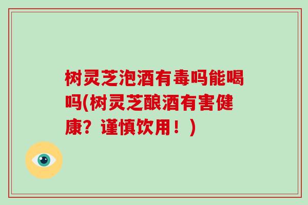 樹靈芝泡酒有毒嗎能喝嗎(樹靈芝釀酒有害健康？謹慎飲用！)