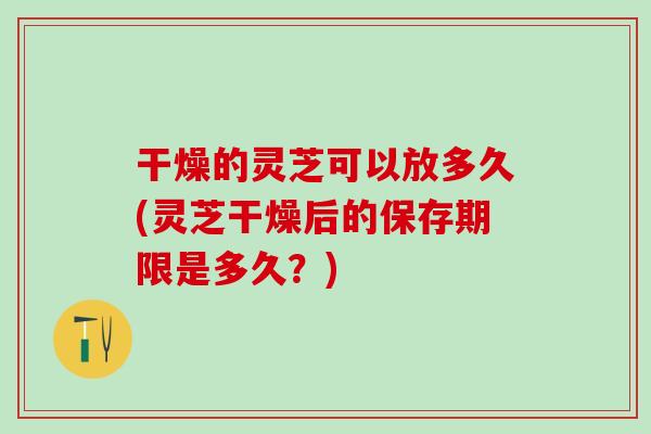 干燥的靈芝可以放多久(靈芝干燥后的保存期限是多久？)