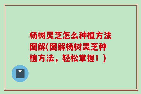 楊樹靈芝怎么種植方法圖解(圖解楊樹靈芝種植方法，輕松掌握！)