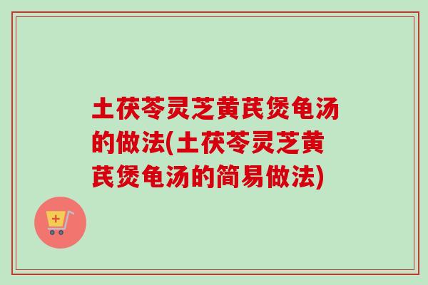 土茯苓靈芝黃芪煲龜湯的做法(土茯苓靈芝黃芪煲龜湯的簡易做法)