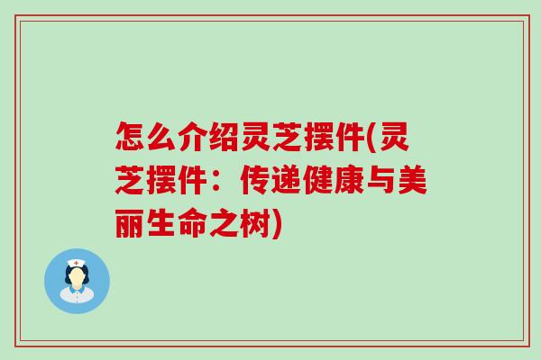 怎么介紹靈芝擺件(靈芝擺件：傳遞健康與美麗生命之樹)