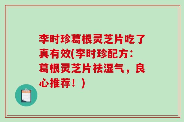 李時珍葛根靈芝片吃了真有效(李時珍配方：葛根靈芝片祛濕氣，良心推薦！)