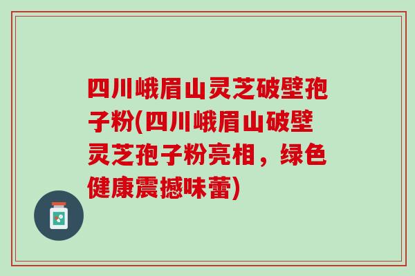 四川峨眉山靈芝破壁孢子粉(四川峨眉山破壁靈芝孢子粉亮相，綠色健康震撼味蕾)