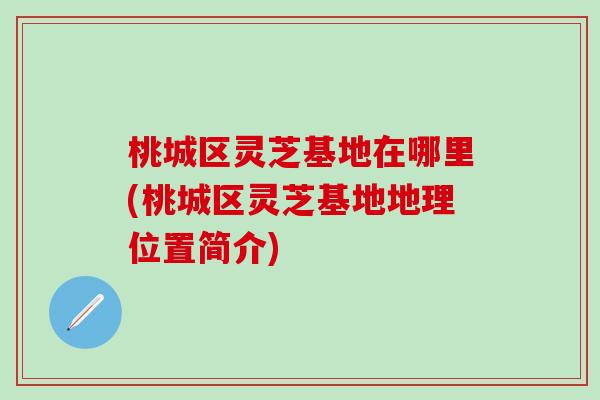 桃城區靈芝基地在哪里(桃城區靈芝基地地理位置簡介)