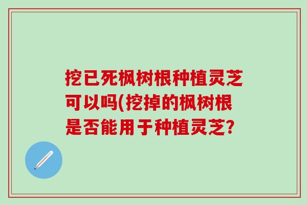 挖已死楓樹根種植靈芝可以嗎(挖掉的楓樹根是否能用于種植靈芝？