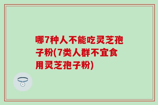 哪7種人不能吃靈芝孢子粉(7類人群不宜食用靈芝孢子粉)