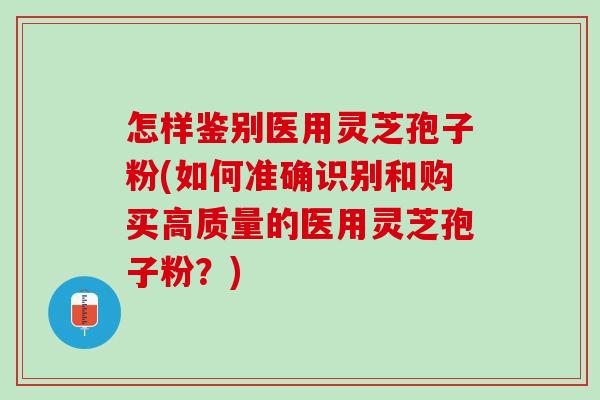 怎樣鑒別醫用靈芝孢子粉(如何準確識別和購買高質量的醫用靈芝孢子粉？)