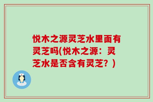 悅木之源靈芝水里面有靈芝嗎(悅木之源：靈芝水是否含有靈芝？)