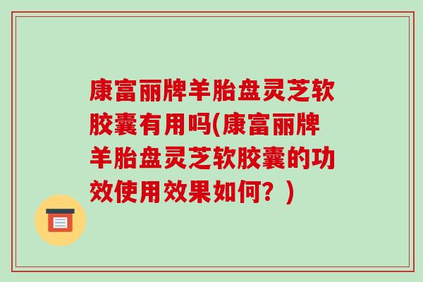 康富麗牌羊胎盤靈芝軟膠囊有用嗎(康富麗牌羊胎盤靈芝軟膠囊的功效使用效果如何？)