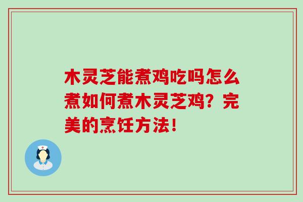 木靈芝能煮雞吃嗎怎么煮如何煮木靈芝雞？完美的烹飪方法！