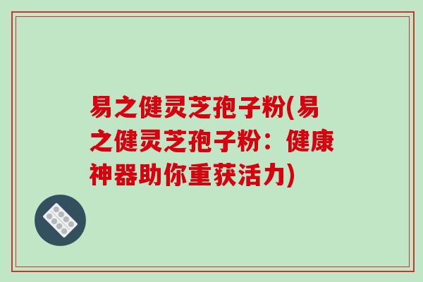 易之健靈芝孢子粉(易之健靈芝孢子粉：健康神器助你重獲活力)