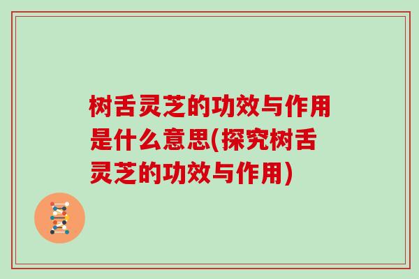 樹舌靈芝的功效與作用是什么意思(探究樹舌靈芝的功效與作用)