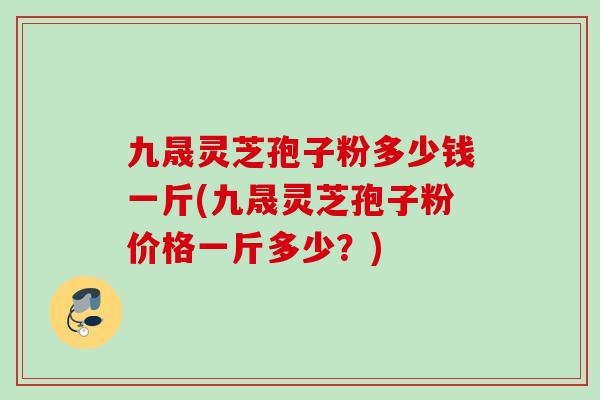 九晟靈芝孢子粉多少錢一斤(九晟靈芝孢子粉價格一斤多少？)