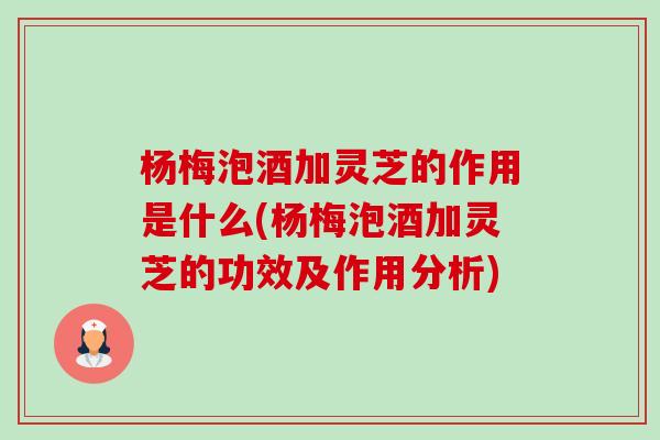 楊梅泡酒加靈芝的作用是什么(楊梅泡酒加靈芝的功效及作用分析)