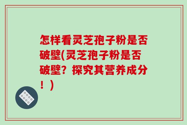 怎樣看靈芝孢子粉是否破壁(靈芝孢子粉是否破壁？探究其營養成分！)