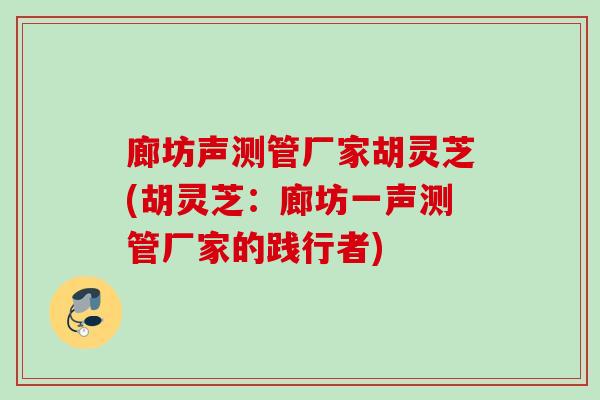 廊坊聲測管廠家胡靈芝(胡靈芝：廊坊一聲測管廠家的踐行者)