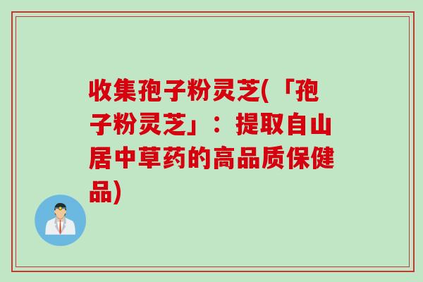 收集孢子粉靈芝(「孢子粉靈芝」：提取自山居中草藥的高品質保健品)