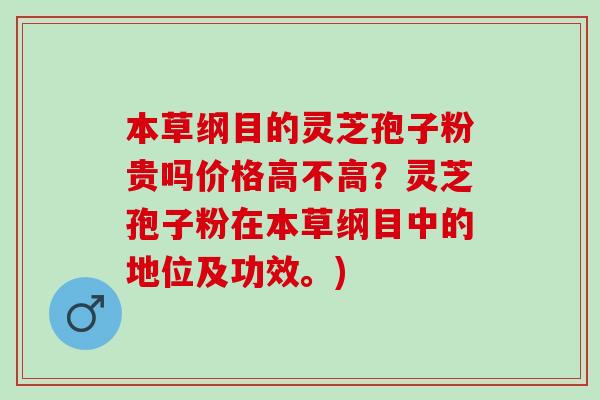 本草綱目的靈芝孢子粉貴嗎價格高不高？靈芝孢子粉在本草綱目中的地位及功效。)