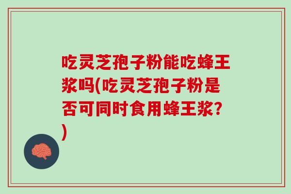 吃靈芝孢子粉能吃蜂王漿嗎(吃靈芝孢子粉是否可同時食用蜂王漿？)