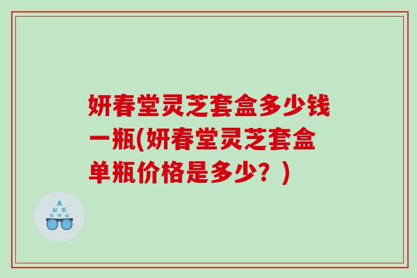 妍春堂靈芝套盒多少錢一瓶(妍春堂靈芝套盒單瓶價格是多少？)