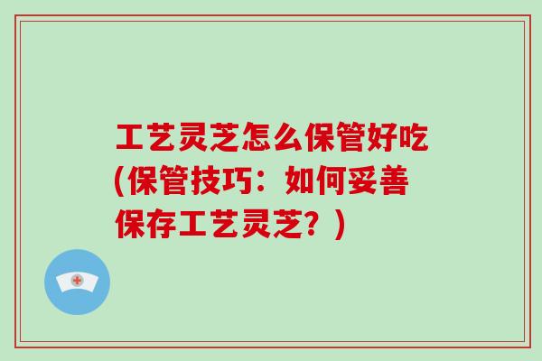 工藝靈芝怎么保管好吃(保管技巧：如何妥善保存工藝靈芝？)