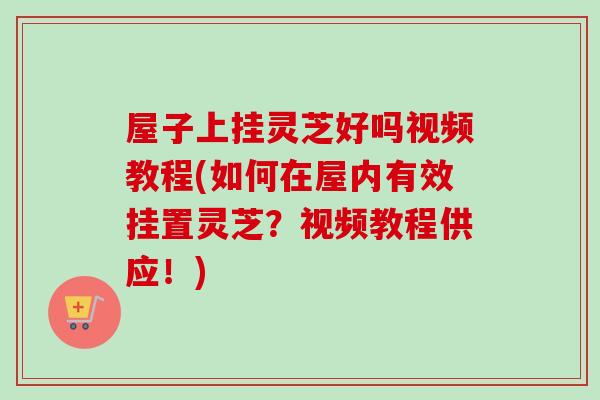 屋子上掛靈芝好嗎視頻教程(如何在屋內有效掛置靈芝？視頻教程供應！)