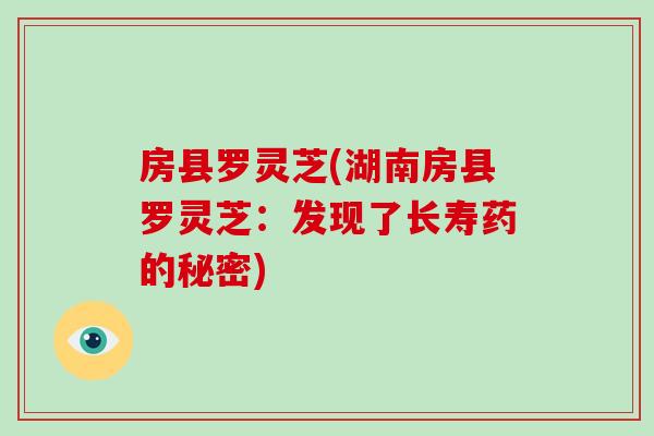 房縣羅靈芝(湖南房縣羅靈芝：發現了長壽藥的秘密)