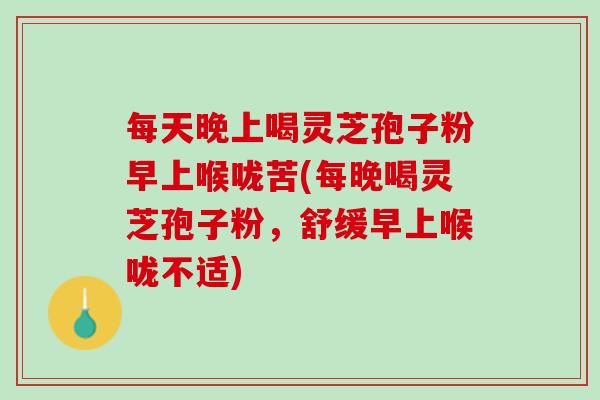 每天晚上喝靈芝孢子粉早上喉嚨苦(每晚喝靈芝孢子粉，舒緩早上喉嚨不適)