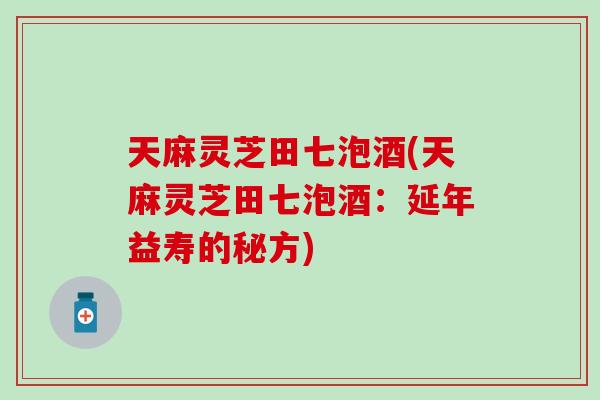 天麻靈芝田七泡酒(天麻靈芝田七泡酒：延年益壽的秘方)