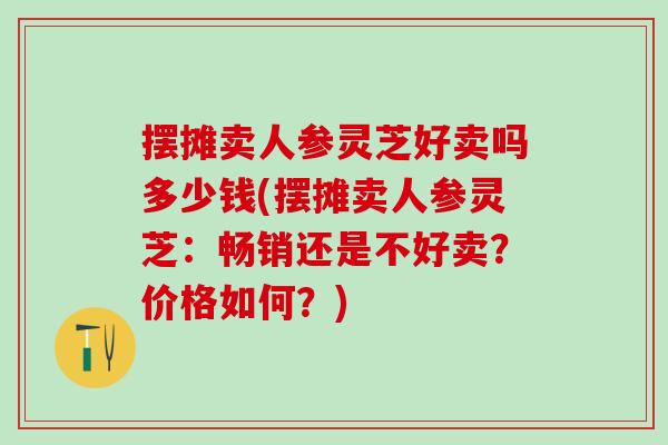 擺攤賣人參靈芝好賣嗎多少錢(擺攤賣人參靈芝：暢銷還是不好賣？價格如何？)